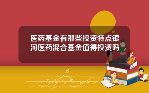 医药基金有那些投资特点银河医药混合基金值得投资吗
