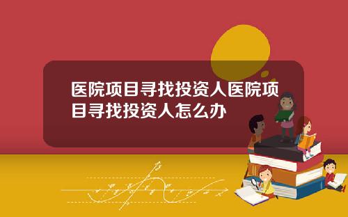 医院项目寻找投资人医院项目寻找投资人怎么办