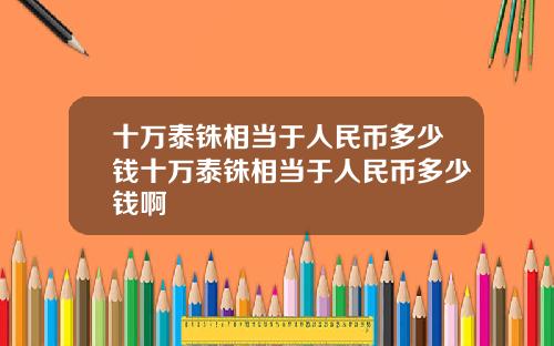 十万泰铢相当于人民币多少钱十万泰铢相当于人民币多少钱啊