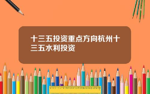 十三五投资重点方向杭州十三五水利投资