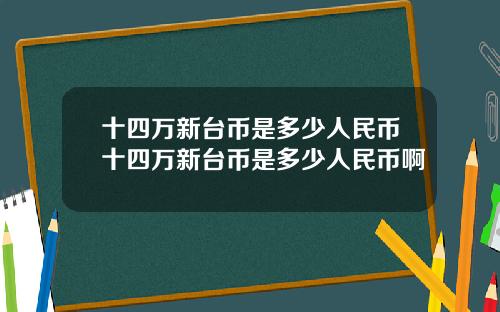 十四万新台币是多少人民币十四万新台币是多少人民币啊