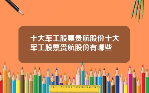 十大军工股票贵航股份十大军工股票贵航股份有哪些