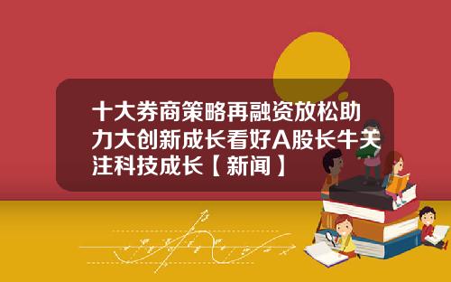 十大券商策略再融资放松助力大创新成长看好A股长牛关注科技成长【新闻】