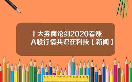 十大券商论剑2020看涨A股行情共识在科技【新闻】