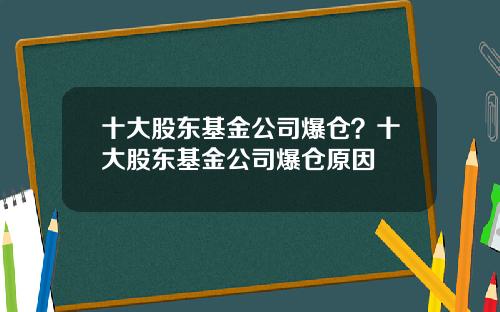 十大股东基金公司爆仓？十大股东基金公司爆仓原因