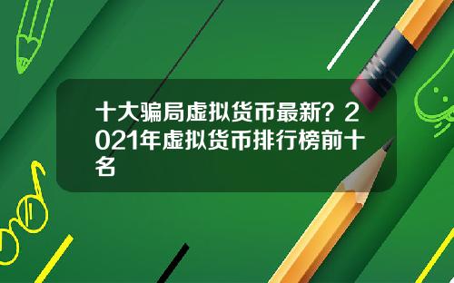 十大骗局虚拟货币最新？2021年虚拟货币排行榜前十名