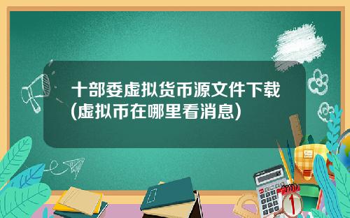 十部委虚拟货币源文件下载(虚拟币在哪里看消息)