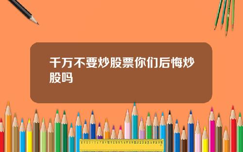 千万不要炒股票你们后悔炒股吗