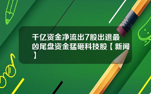 千亿资金净流出7股出逃最凶尾盘资金猛砸科技股【新闻】