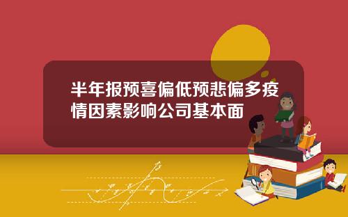 半年报预喜偏低预悲偏多疫情因素影响公司基本面