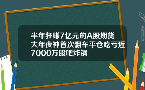 半年狂赚7亿元的A股期货大年夜神首次翻车平仓吃亏近7000万股吧炸锅