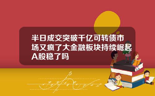 半日成交突破千亿可转债市场又疯了大金融板块持续崛起A股稳了吗