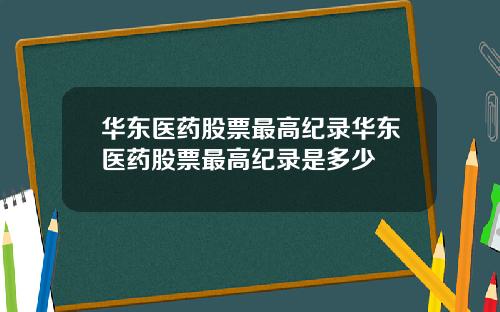 华东医药股票最高纪录华东医药股票最高纪录是多少