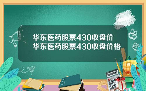 华东医药股票430收盘价华东医药股票430收盘价格