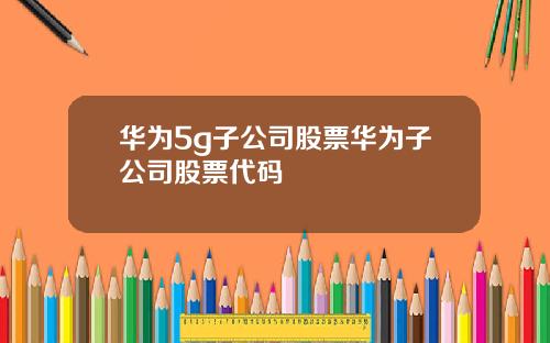华为5g子公司股票华为子公司股票代码