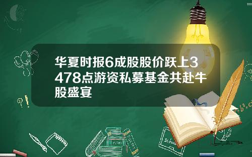华夏时报6成股股价跃上3478点游资私募基金共赴牛股盛宴