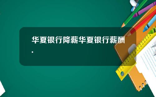 华夏银行降薪华夏银行薪酬.