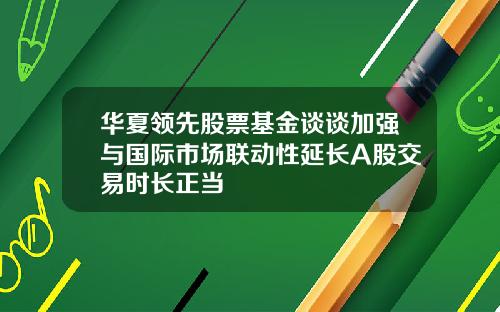 华夏领先股票基金谈谈加强与国际市场联动性延长A股交易时长正当