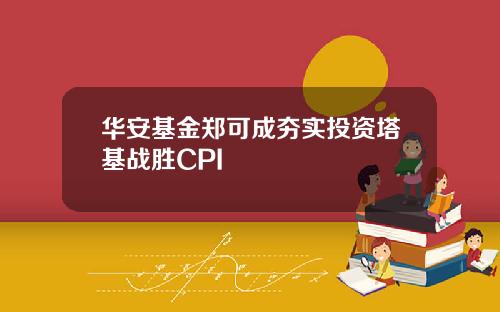 华安基金郑可成夯实投资塔基战胜CPI