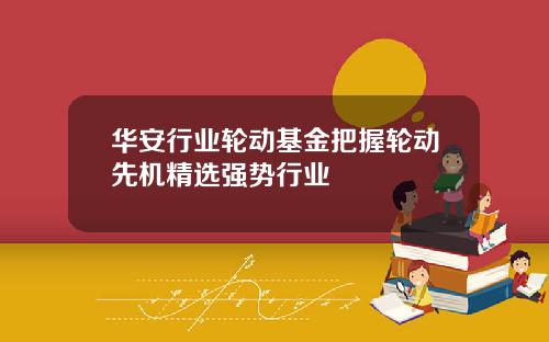 华安行业轮动基金把握轮动先机精选强势行业