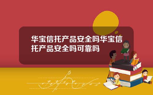 华宝信托产品安全吗华宝信托产品安全吗可靠吗