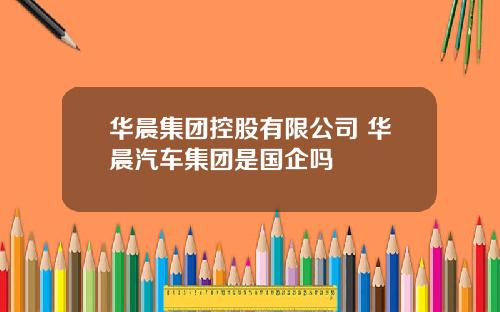 华晨集团控股有限公司 华晨汽车集团是国企吗