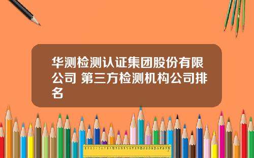 华测检测认证集团股份有限公司 第三方检测机构公司排名