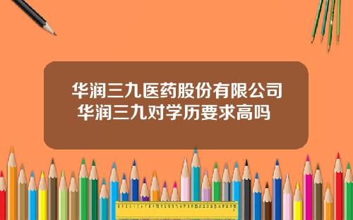 华润三九医药股份有限公司 华润三九对学历要求高吗