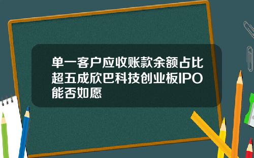 单一客户应收账款余额占比超五成欣巴科技创业板IPO能否如愿