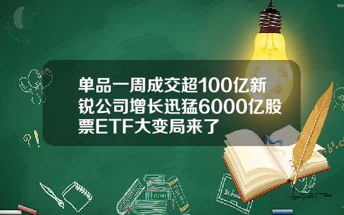 单品一周成交超100亿新锐公司增长迅猛6000亿股票ETF大变局来了
