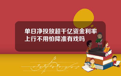 单日净投放超千亿资金利率上行不用怕降准有戏吗