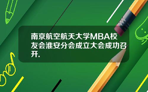 南京航空航天大学MBA校友会淮安分会成立大会成功召开.