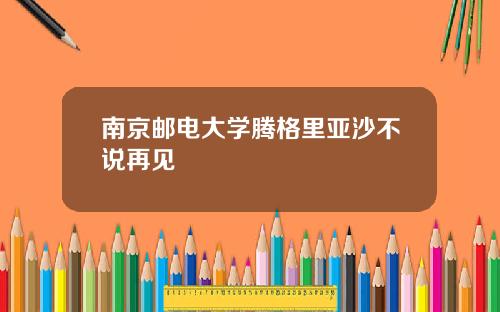 南京邮电大学腾格里亚沙不说再见