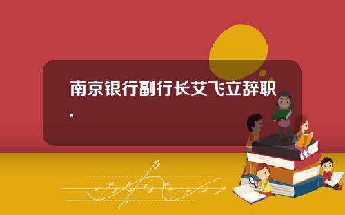 南京银行副行长艾飞立辞职.