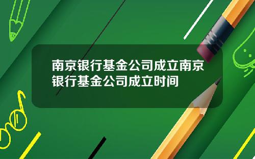 南京银行基金公司成立南京银行基金公司成立时间