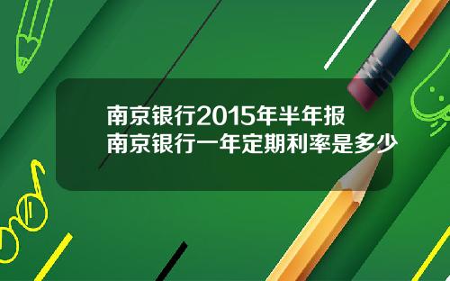 南京银行2015年半年报南京银行一年定期利率是多少