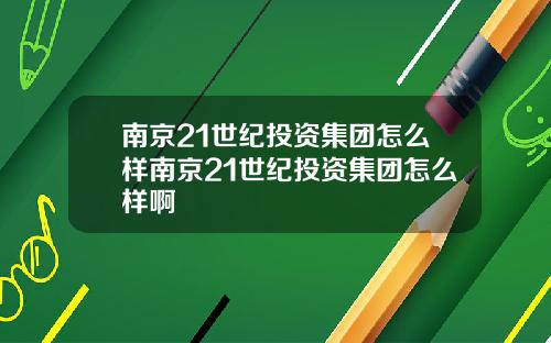 南京21世纪投资集团怎么样南京21世纪投资集团怎么样啊
