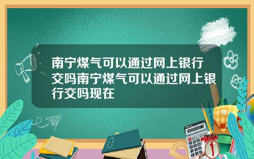 南宁煤气可以通过网上银行交吗南宁煤气可以通过网上银行交吗现在