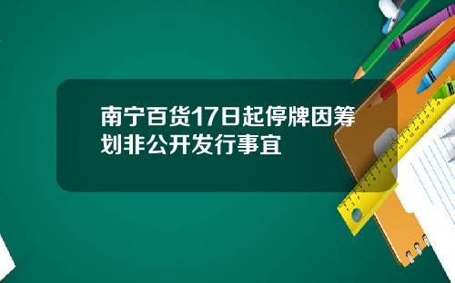 南宁百货17日起停牌因筹划非公开发行事宜