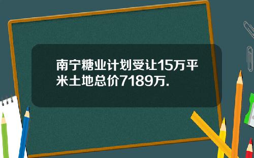 南宁糖业计划受让15万平米土地总价7189万.