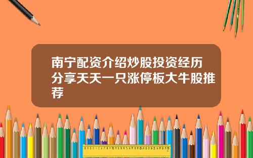 南宁配资介绍炒股投资经历分享天天一只涨停板大牛股推荐