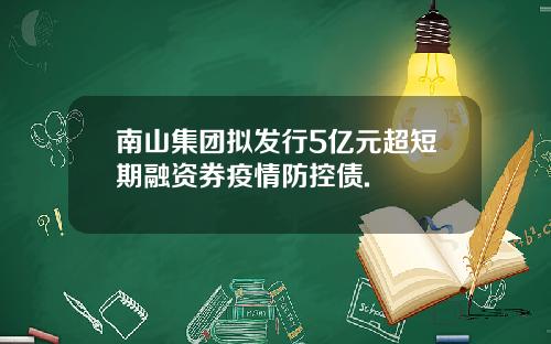 南山集团拟发行5亿元超短期融资券疫情防控债.
