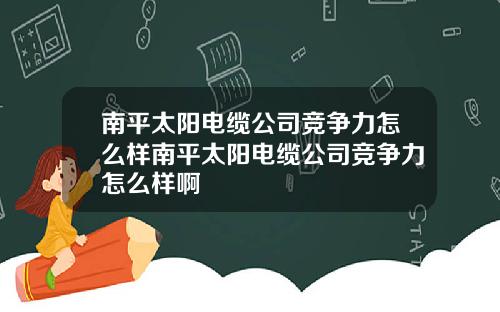 南平太阳电缆公司竞争力怎么样南平太阳电缆公司竞争力怎么样啊
