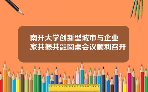 南开大学创新型城市与企业家共振共融圆桌会议顺利召开