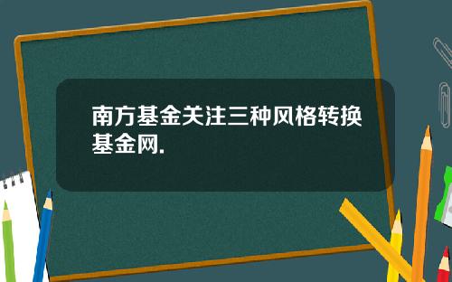 南方基金关注三种风格转换基金网.