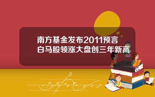 南方基金发布2011预言白马股领涨大盘创三年新高