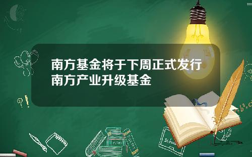 南方基金将于下周正式发行南方产业升级基金