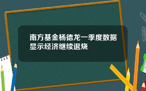 南方基金杨德龙一季度数据显示经济继续退烧