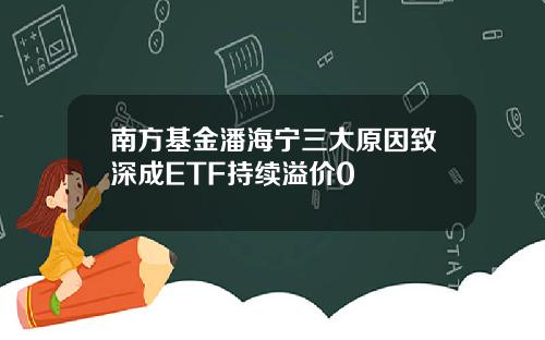 南方基金潘海宁三大原因致深成ETF持续溢价0
