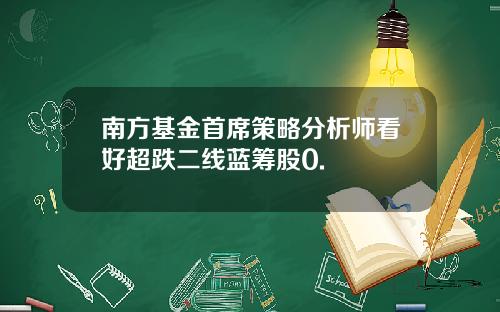 南方基金首席策略分析师看好超跌二线蓝筹股0.